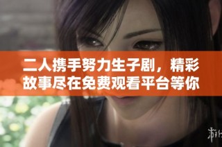 二人携手努力生子剧，精彩故事尽在免费观看平台等你来欣赏