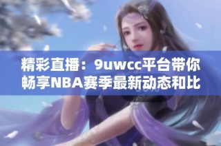 精彩直播：9uwcc平台带你畅享NBA赛季最新动态和比赛盛况
