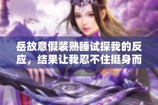 岳故意假装熟睡试探我的反应，结果让我忍不住挺身而入
