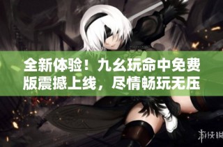 全新体验！九幺玩命中免费版震撼上线，尽情畅玩无压力
