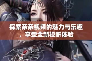 探索亲亲视频的魅力与乐趣，享受全新视听体验