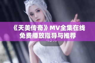 《天美传奇》MV全集在线免费播放指导与推荐