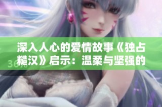 深入人心的爱情故事《独占糙汉》启示：温柔与坚强的完美结合