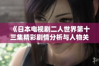 《日本电视剧二人世界第十三集精彩剧情分析与人物关系解读》