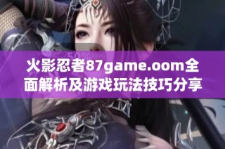 火影忍者87game.oom全面解析及游戏玩法技巧分享