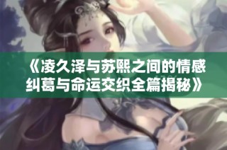《凌久泽与苏熙之间的情感纠葛与命运交织全篇揭秘》