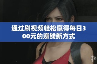 通过刷视频轻松赢得每日300元的赚钱新方式