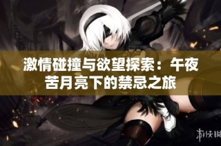 激情碰撞与欲望探索：午夜苦月亮下的禁忌之旅