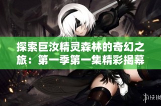 探索巨汝精灵森林的奇幻之旅：第一季第一集精彩揭幕