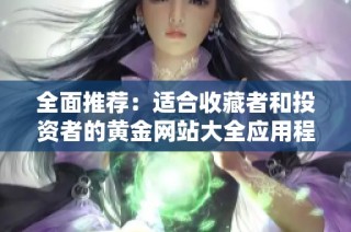 全面推荐：适合收藏者和投资者的黄金网站大全应用程序