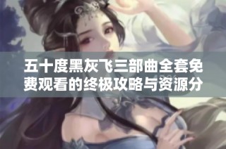 五十度黑灰飞三部曲全套免费观看的终极攻略与资源分享