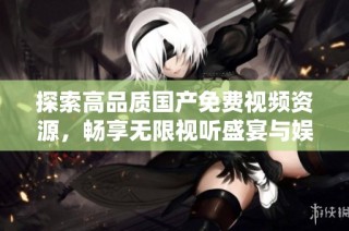 探索高品质国产免费视频资源，畅享无限视听盛宴与娱乐体验