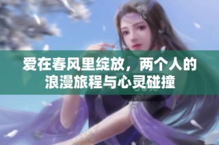爱在春风里绽放，两个人的浪漫旅程与心灵碰撞