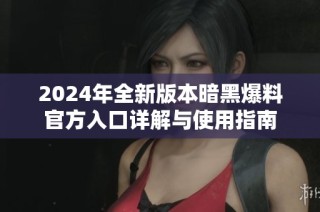 2024年全新版本暗黑爆料官方入口详解与使用指南
