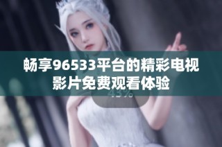 畅享96533平台的精彩电视影片免费观看体验