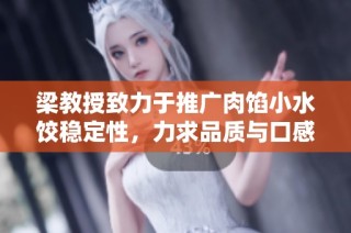 梁教授致力于推广肉馅小水饺稳定性，力求品质与口感兼具