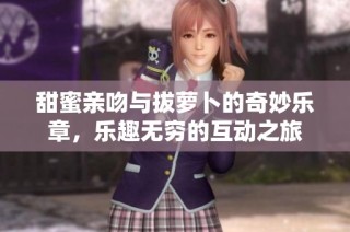 甜蜜亲吻与拔萝卜的奇妙乐章，乐趣无穷的互动之旅