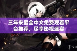 三年来最全中文免费观看平台推荐，尽享影视盛宴