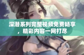 深潜系列完整视频免费畅享，精彩内容一网打尽