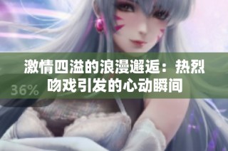 激情四溢的浪漫邂逅：热烈吻戏引发的心动瞬间