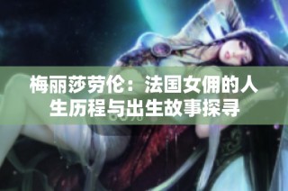 梅丽莎劳伦：法国女佣的人生历程与出生故事探寻