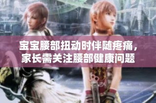 宝宝腰部扭动时伴随疼痛，家长需关注腰部健康问题
