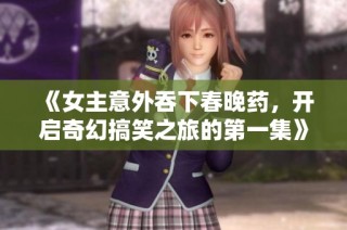 《女主意外吞下春晚药，开启奇幻搞笑之旅的第一集》