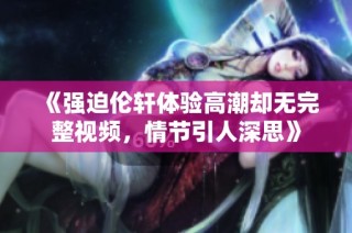 《强迫伦轩体验高潮却无完整视频，情节引人深思》