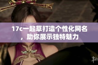 17c一起草打造个性化网名，助你展示独特魅力