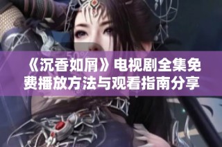 《沉香如屑》电视剧全集免费播放方法与观看指南分享
