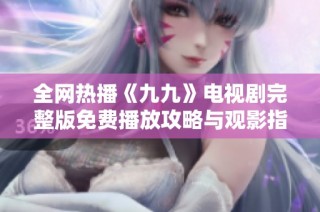 全网热播《九九》电视剧完整版免费播放攻略与观影指南