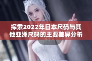 探索2022年日本尺码与其他亚洲尺码的主要差异分析