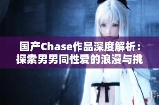 国产Chase作品深度解析：探索男男同性爱的浪漫与挑战