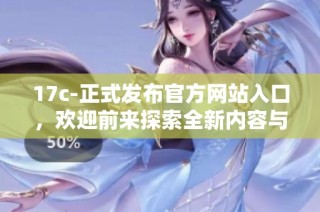 17c-正式发布官方网站入口，欢迎前来探索全新内容与服务