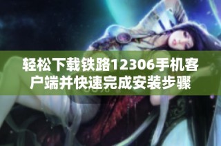 轻松下载铁路12306手机客户端并快速完成安装步骤