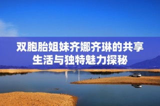 双胞胎姐妹齐娜齐琳的共享生活与独特魅力探秘