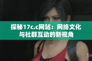 探秘17c.c网站：网络文化与社群互动的新视角