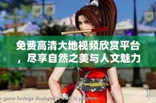 免费高清大地视频欣赏平台，尽享自然之美与人文魅力