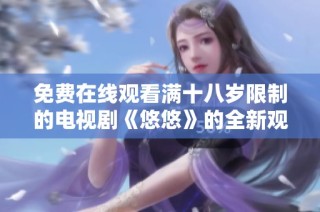 免费在线观看满十八岁限制的电视剧《悠悠》的全新观影体验与推荐