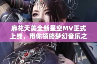 麻花天美全新星空MV正式上线，带你领略梦幻音乐之旅