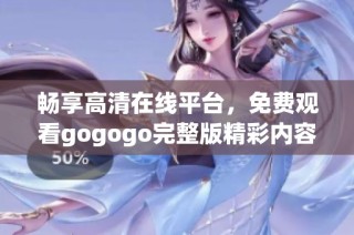 畅享高清在线平台，免费观看gogogo完整版精彩内容