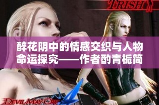 醉花阴中的情感交织与人物命运探究——作者酌青栀简介