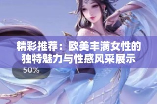 精彩推荐：欧美丰满女性的独特魅力与性感风采展示
