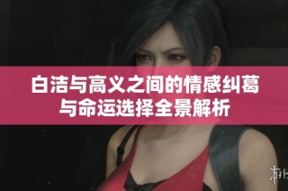 白洁与高义之间的情感纠葛与命运选择全景解析