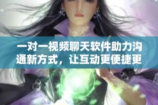 一对一视频聊天软件助力沟通新方式，让互动更便捷更有趣