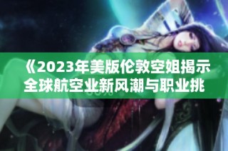 《2023年美版伦敦空姐揭示全球航空业新风潮与职业挑战》