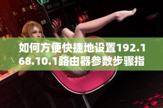 如何方便快捷地设置192.168.10.1路由器参数步骤指南