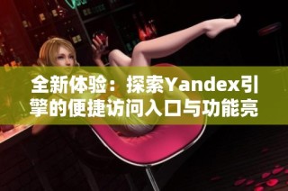 全新体验：探索Yandex引擎的便捷访问入口与功能亮点