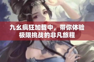九幺疯狂加载中，带你体验极限挑战的非凡旅程