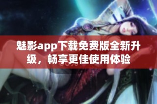 魅影app下载免费版全新升级，畅享更佳使用体验